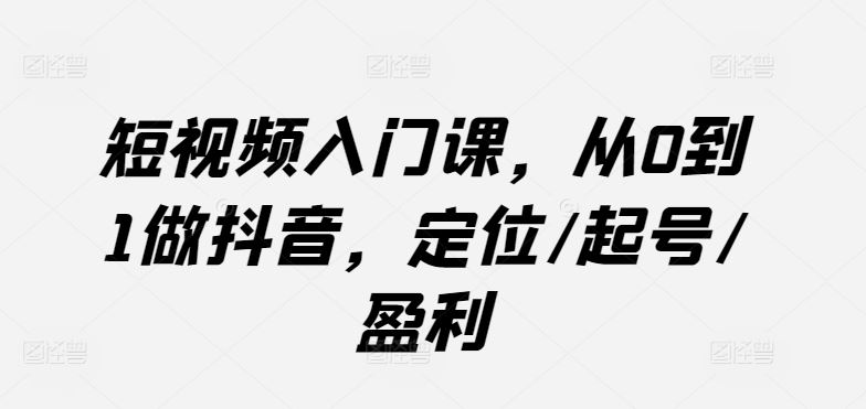 短视频入门课,从0到1做抖音,定位/起号/盈利-就去找资源网