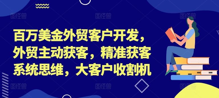 百万美金外贸客户开发，外贸主动获客，精准获客系统思维，大客户收割机-就去找资源网
