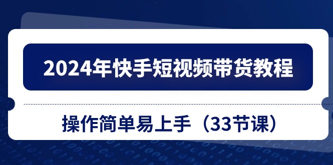 （10834期）2024年快手短视频带货教程，操作简单易上手（33节课）-就去找资源网