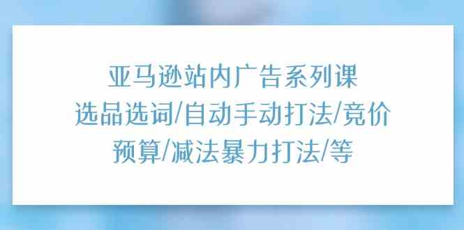 亚马逊站内广告系列课：选品选词/自动手动打法/竞价预算/减法暴力打法/等-就去找资源网