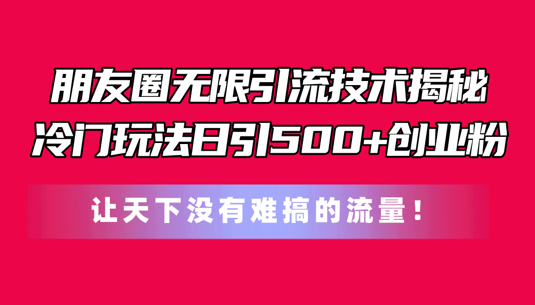 （11031期）朋友圈无限引流技术揭秘，一个冷门玩法日引500+创业粉，让天下没有难搞…-就去找资源网