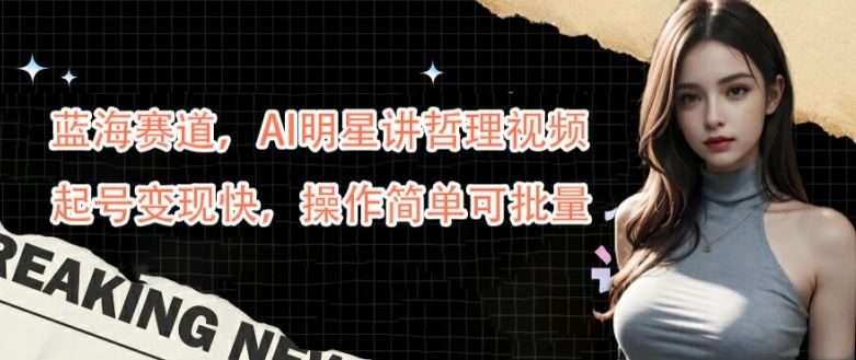 蓝海赛道,AI明星讲哲理视频,起号变现快,操作简单可批量【揭秘】-就去找资源网