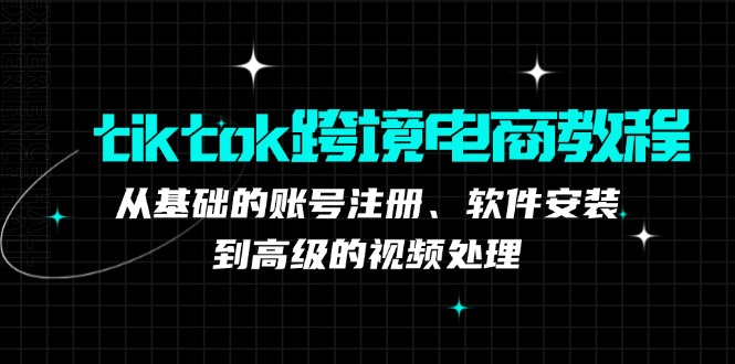 （12782期）tiktok跨境电商教程：从基础的账号注册、软件安装，到高级的视频处理-就去找资源网