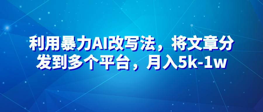 暴力AI改文法，通过高效改文在多平台进行变现，月入5k-1w-就去找资源网