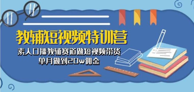 教辅短视频特训营: 素人口播教辅赛道做短视频带货,单月做到20w佣金-就去找资源网