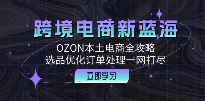 (12632期)跨境电商新蓝海:OZON本土电商全攻略,选品优化订单处理一网打尽-就去找资源网