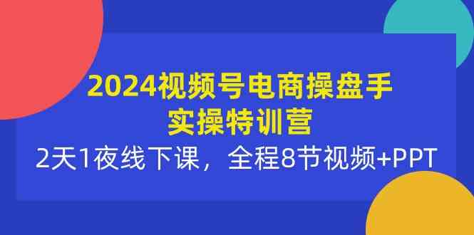 （10156期）2024视频号电商操盘手实操特训营：2天1夜线下课，全程8节视频+PPT-就去找资源网
